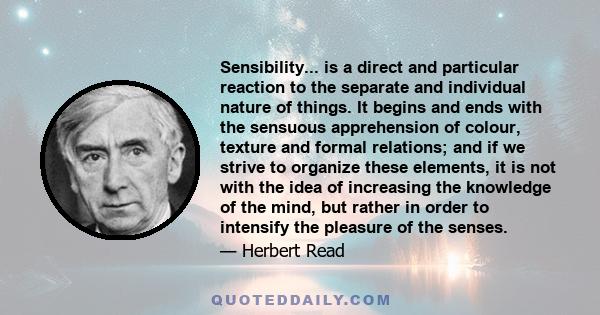 Sensibility... is a direct and particular reaction to the separate and individual nature of things. It begins and ends with the sensuous apprehension of colour, texture and formal relations; and if we strive to organize