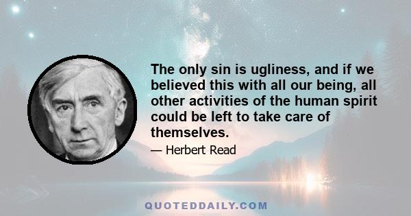 The only sin is ugliness, and if we believed this with all our being, all other activities of the human spirit could be left to take care of themselves.