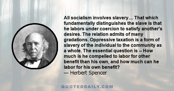 All socialism involves slavery.... That which fundamentally distinguishes the slave is that he labors under coercion to satisfy another's desires. The relation admits of many gradations. Oppressive taxation is a form of