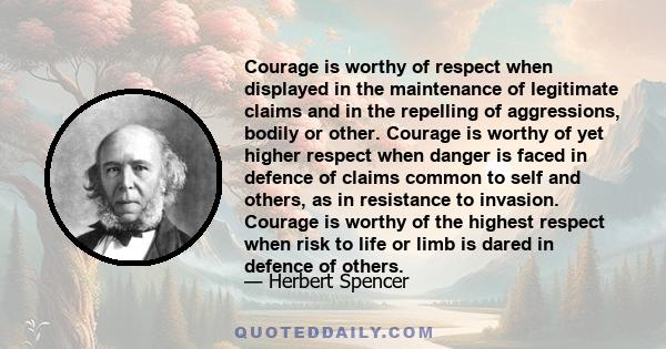 Courage is worthy of respect when displayed in the maintenance of legitimate claims and in the repelling of aggressions, bodily or other. Courage is worthy of yet higher respect when danger is faced in defence of claims
