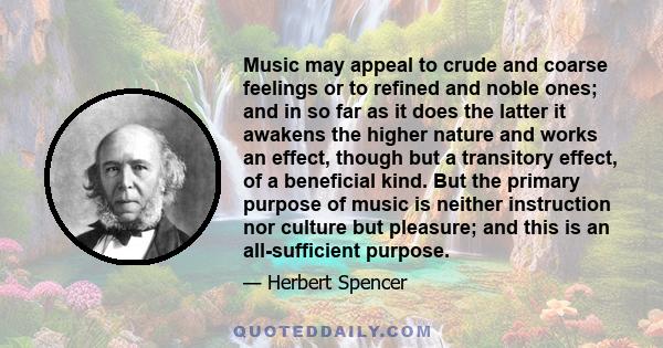 Music may appeal to crude and coarse feelings or to refined and noble ones; and in so far as it does the latter it awakens the higher nature and works an effect, though but a transitory effect, of a beneficial kind. But