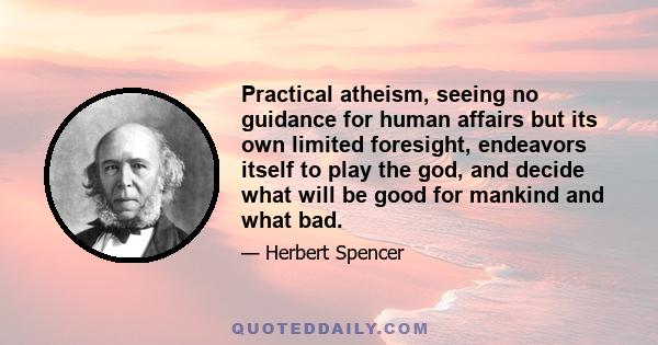 Practical atheism, seeing no guidance for human affairs but its own limited foresight, endeavors itself to play the god, and decide what will be good for mankind and what bad.