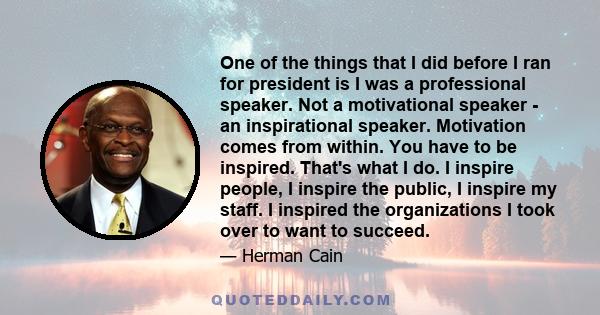 One of the things that I did before I ran for president is I was a professional speaker. Not a motivational speaker - an inspirational speaker. Motivation comes from within. You have to be inspired. That's what I do. I