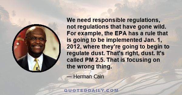 We need responsible regulations, not regulations that have gone wild. For example, the EPA has a rule that is going to be implemented Jan. 1, 2012, where they're going to begin to regulate dust. That's right, dust. It's