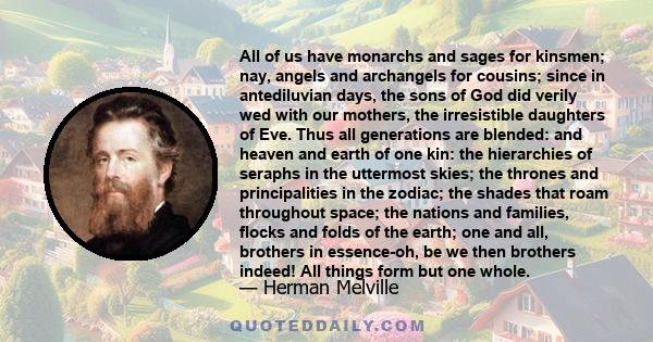 All of us have monarchs and sages for kinsmen; nay, angels and archangels for cousins; since in antediluvian days, the sons of God did verily wed with our mothers, the irresistible daughters of Eve. Thus all generations