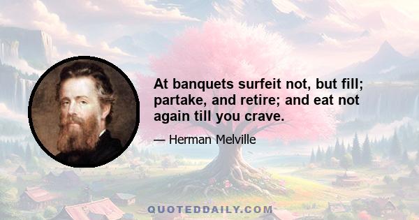 At banquets surfeit not, but fill; partake, and retire; and eat not again till you crave.