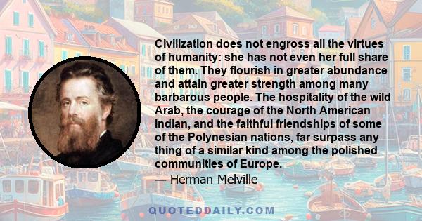 Civilization does not engross all the virtues of humanity: she has not even her full share of them. They flourish in greater abundance and attain greater strength among many barbarous people. The hospitality of the wild