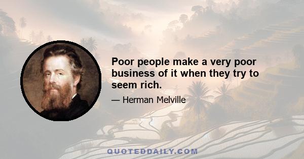 Poor people make a very poor business of it when they try to seem rich.