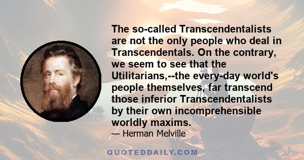 The so-called Transcendentalists are not the only people who deal in Transcendentals. On the contrary, we seem to see that the Utilitarians,--the every-day world's people themselves, far transcend those inferior