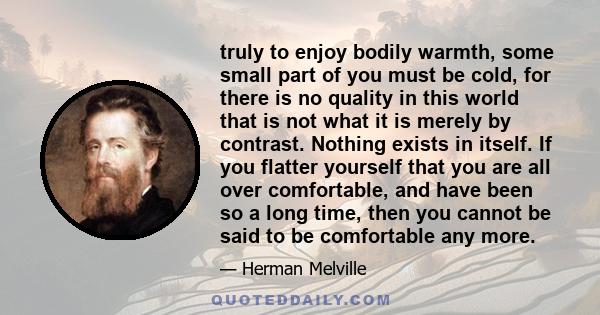 truly to enjoy bodily warmth, some small part of you must be cold, for there is no quality in this world that is not what it is merely by contrast. Nothing exists in itself. If you flatter yourself that you are all over