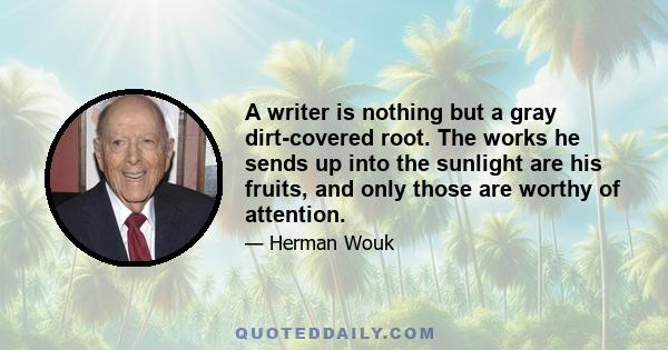 A writer is nothing but a gray dirt-covered root. The works he sends up into the sunlight are his fruits, and only those are worthy of attention.