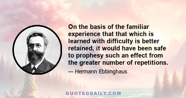On the basis of the familiar experience that that which is learned with difficulty is better retained, it would have been safe to prophesy such an effect from the greater number of repetitions.