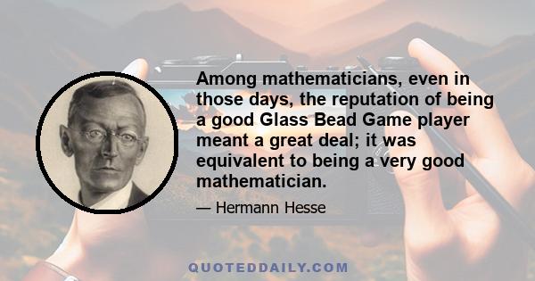 Among mathematicians, even in those days, the reputation of being a good Glass Bead Game player meant a great deal; it was equivalent to being a very good mathematician.