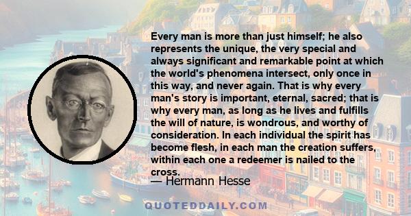 Every man is more than just himself; he also represents the unique, the very special and always significant and remarkable point at which the world's phenomena intersect, only once in this way, and never again. That is