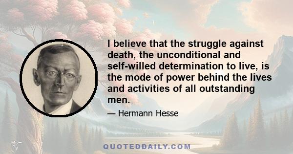 I believe that the struggle against death, the unconditional and self-willed determination to live, is the mode of power behind the lives and activities of all outstanding men.