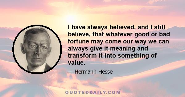 I have always believed, and I still believe, that whatever good or bad fortune may come our way we can always give it meaning and transform it into something of value.