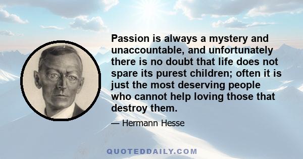 Passion is always a mystery and unaccountable, and unfortunately there is no doubt that life does not spare its purest children; often it is just the most deserving people who cannot help loving those that destroy them.