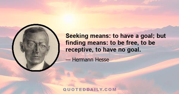 Seeking means: to have a goal; but finding means: to be free, to be receptive, to have no goal.
