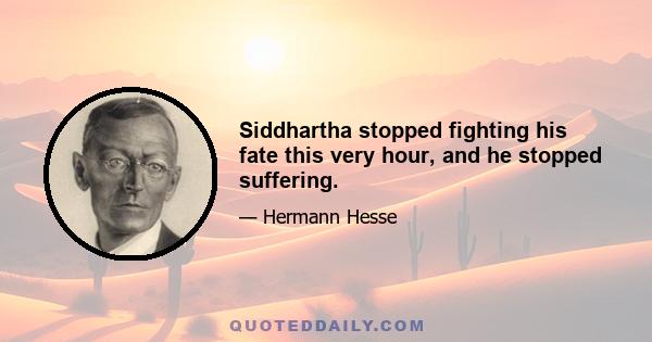 Siddhartha stopped fighting his fate this very hour, and he stopped suffering.