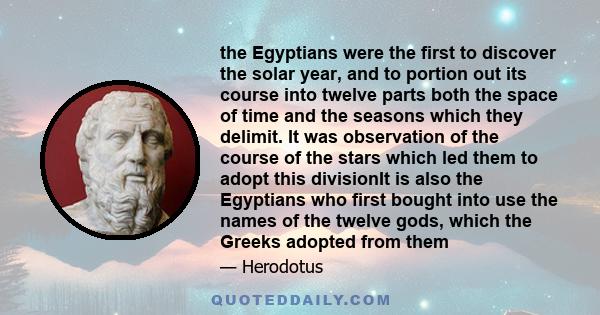 the Egyptians were the first to discover the solar year, and to portion out its course into twelve parts both the space of time and the seasons which they delimit. It was observation of the course of the stars which led