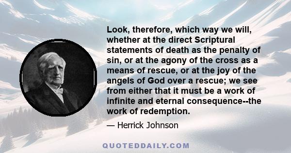 Look, therefore, which way we will, whether at the direct Scriptural statements of death as the penalty of sin, or at the agony of the cross as a means of rescue, or at the joy of the angels of God over a rescue; we see