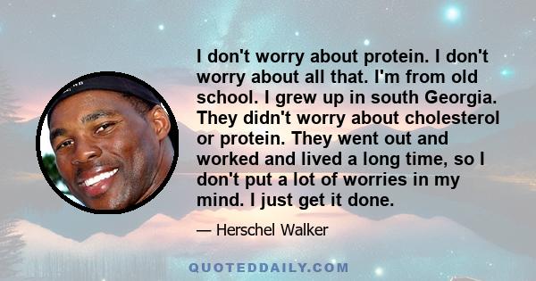 I don't worry about protein. I don't worry about all that. I'm from old school. I grew up in south Georgia. They didn't worry about cholesterol or protein. They went out and worked and lived a long time, so I don't put