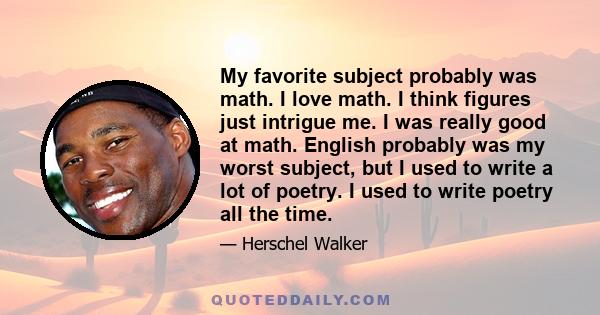 My favorite subject probably was math. I love math. I think figures just intrigue me. I was really good at math. English probably was my worst subject, but I used to write a lot of poetry. I used to write poetry all the
