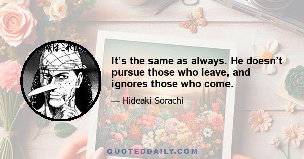 It’s the same as always. He doesn’t pursue those who leave, and ignores those who come.
