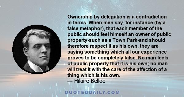 Ownership by delegation is a contradiction in terms. When men say, for instance (by a false metaphor), that each member of the public should feel himself an owner of public property-such as a Town Park-and should
