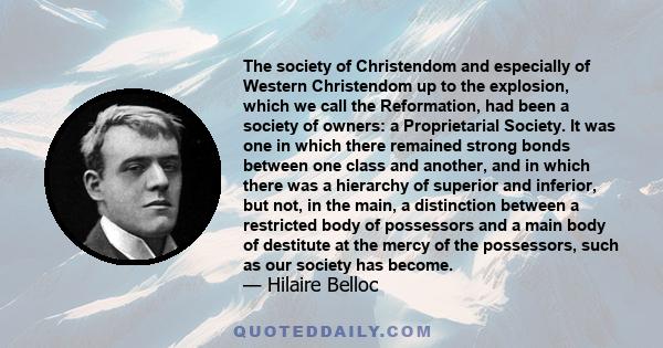 The society of Christendom and especially of Western Christendom up to the explosion, which we call the Reformation, had been a society of owners: a Proprietarial Society. It was one in which there remained strong bonds