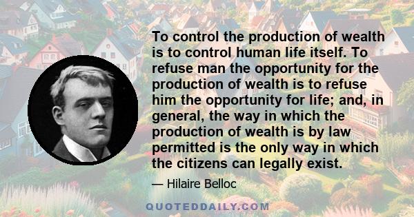 To control the production of wealth is to control human life itself. To refuse man the opportunity for the production of wealth is to refuse him the opportunity for life; and, in general, the way in which the production