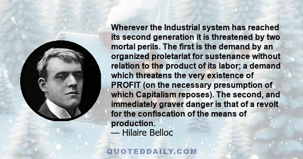 Wherever the Industrial system has reached its second generation it is threatened by two mortal perils. The first is the demand by an organized proletariat for sustenance without relation to the product of its labor; a