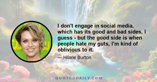 I don't engage in social media, which has its good and bad sides, I guess - but the good side is when people hate my guts, I'm kind of oblivious to it.