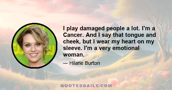 I play damaged people a lot. I'm a Cancer. And I say that tongue and cheek, but I wear my heart on my sleeve. I'm a very emotional woman.