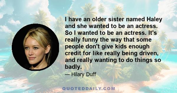 I have an older sister named Haley and she wanted to be an actress. So I wanted to be an actress. It's really funny the way that some people don't give kids enough credit for like really being driven, and really wanting