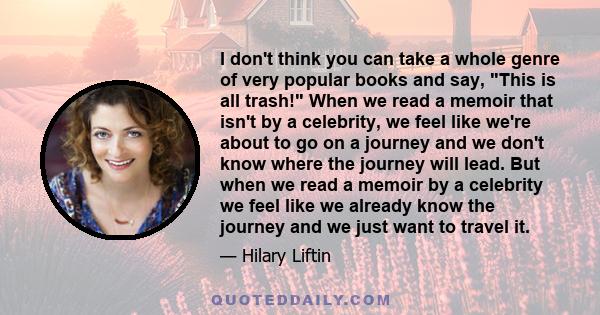 I don't think you can take a whole genre of very popular books and say, This is all trash! When we read a memoir that isn't by a celebrity, we feel like we're about to go on a journey and we don't know where the journey