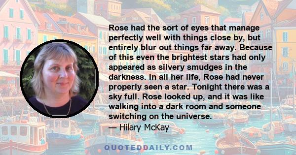 Rose had the sort of eyes that manage perfectly well with things close by, but entirely blur out things far away. Because of this even the brightest stars had only appeared as silvery smudges in the darkness. In all her