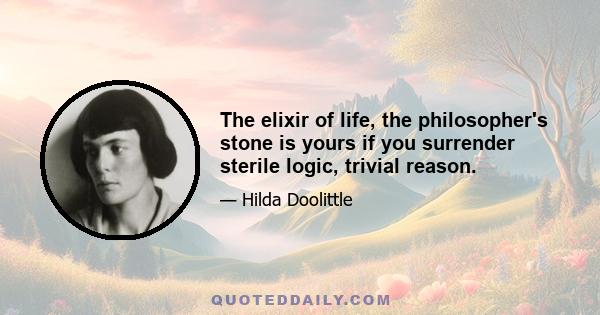 The elixir of life, the philosopher's stone is yours if you surrender sterile logic, trivial reason.