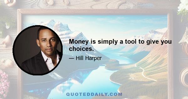 Money is simply a tool to give you choices.