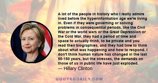 A lot of the people in history who I really admire lived before the hyperinformation age we're living in. Even if they were governing or solving problems in consequential periods, like the Civil War or the world wars or