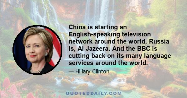 China is starting an English-speaking television network around the world, Russia is, Al Jazeera. And the BBC is cutting back on its many language services around the world.