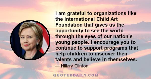 I am grateful to organizations like the International Child Art Foundation that gives us the opportunity to see the world through the eyes of our nation’s young people. I encourage you to continue to support programs