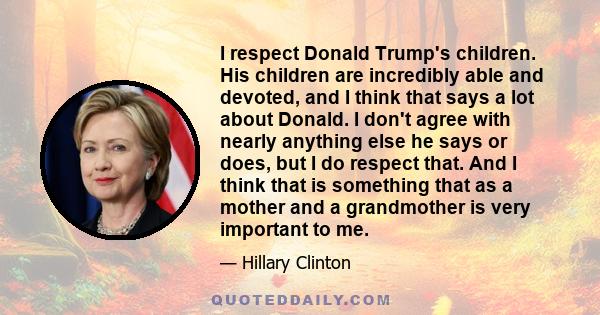 I respect Donald Trump's children. His children are incredibly able and devoted, and I think that says a lot about Donald. I don't agree with nearly anything else he says or does, but I do respect that. And I think that