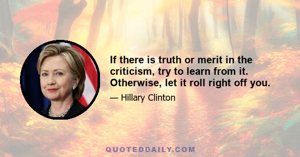 If there is truth or merit in the criticism, try to learn from it. Otherwise, let it roll right off you.