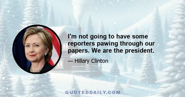I'm not going to have some reporters pawing through our papers. We are the president.