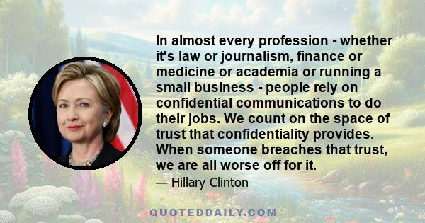 In almost every profession - whether it's law or journalism, finance or medicine or academia or running a small business - people rely on confidential communications to do their jobs. We count on the space of trust that