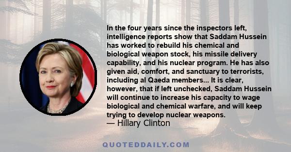 In the four years since the inspectors left, intelligence reports show that Saddam Hussein has worked to rebuild his chemical and biological weapon stock, his missile delivery capability, and his nuclear program. He has