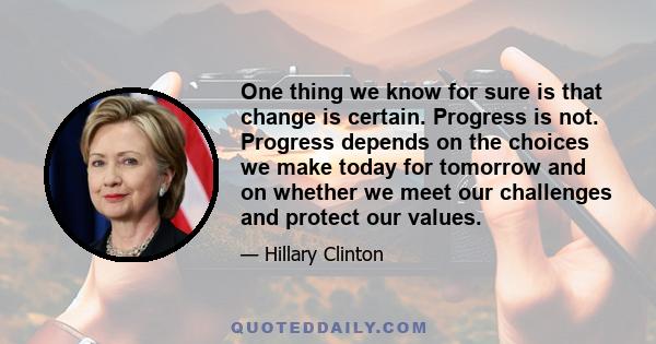 One thing we know for sure is that change is certain. Progress is not. Progress depends on the choices we make today for tomorrow and on whether we meet our challenges and protect our values.