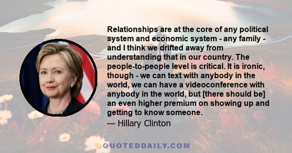 Relationships are at the core of any political system and economic system - any family - and I think we drifted away from understanding that in our country. The people-to-people level is critical. It is ironic, though -
