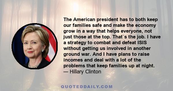 The American president has to both keep our families safe and make the economy grow in a way that helps everyone, not just those at the top. That`s the job. I have a strategy to combat and defeat ISIS without getting us